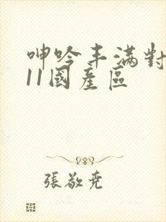 呻吟丰满对白911国产区