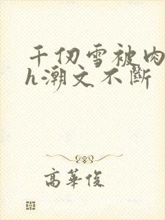 千仞雪被肉干高h潮文不断