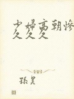 少妇高朝惨叫久久久久