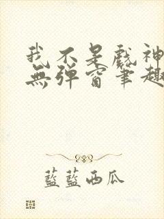 我不是戏神小说无弹窗笔趣阁