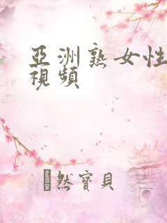 亚洲熟女性生活视频