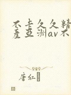 不卡久久精品国产亚洲av不卡