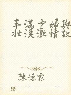 丰满少妇与隔壁壮汉激情故事h