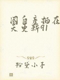 国自产拍在线天天更新91