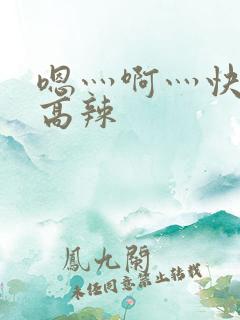 嗯灬啊灬快点灬高辣