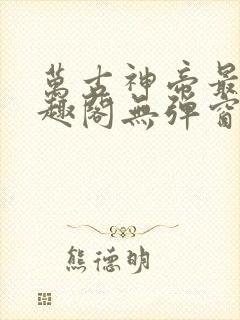 万古神帝最新笔趣阁无弹窗