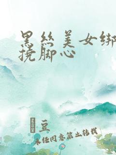 黑丝美女绑起来挠脚心