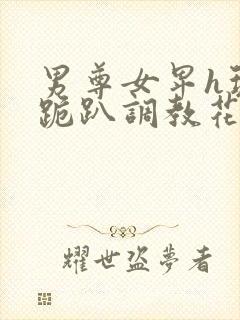 男尊女卑h玩弄跪趴调教花