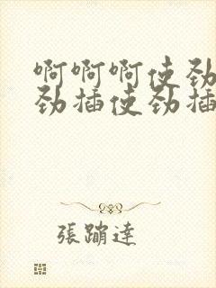 啊啊啊使劲插使劲插使劲插使劲插