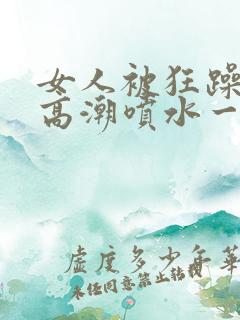 女人被狂躁c到高潮喷水一区二区