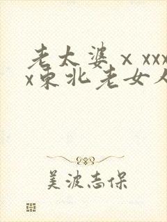 老太婆ⅹxxxx东北老女人