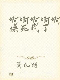 啊啊啊啊啊啊 操死我了