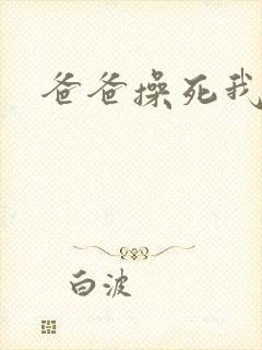 爸爸操死我好爽