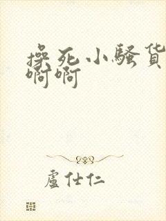 操死小骚货了啊啊啊