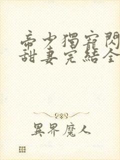 帝少独宠闪婚小甜妻完结全本