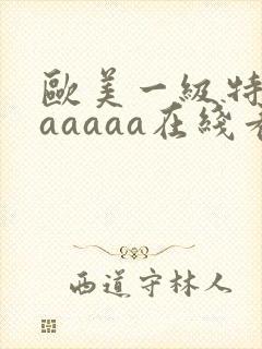 欧美一级特黄aaaaaa在线看片欧美一