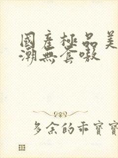 国产极品美女高潮无套嗷