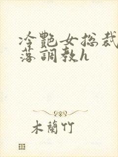 冷艳女总裁的堕落调教h