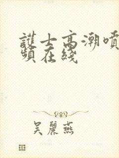 护士高潮喷水视频在线