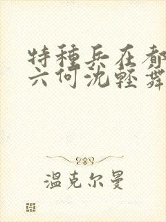 特种兵在都市陈六何沈轻舞最新章节