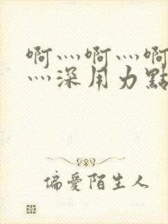 啊灬啊灬啊灬快灬深用力点