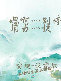 嗯啊灬别停啊灬用力灬快