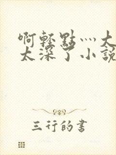 啊轻点灬大粗嗯太深了小说