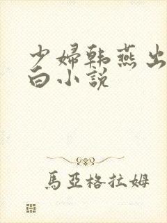 少妇韩燕出轨自白小说