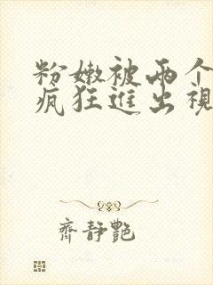 粉嫩被两个粗黑疯狂进出视频