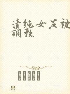 清纯女友被别人调教