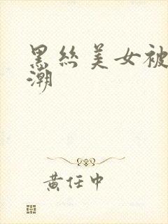 黑丝美女被c高潮