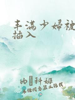 丰满少妇被猛烈插入