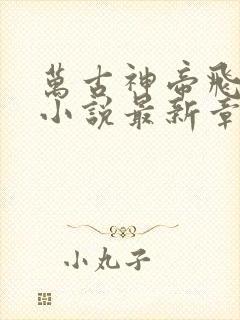 万古神帝飞天鱼小说最新章节列表最