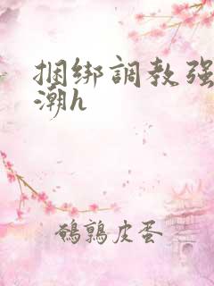 捆绑调教强制高潮h