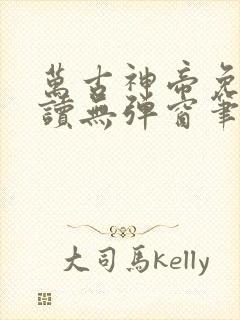 万古神帝免费阅读无弹窗笔趣阁