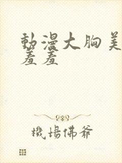 动漫大胸美女被羞羞