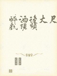 醉酒后大尺度床戏视频