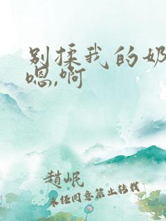 别揉我的奶头,嗯,啊