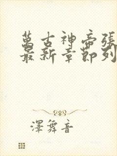 万古神帝张若尘最新章节列