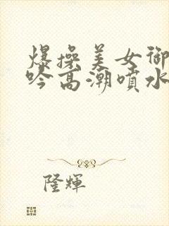 爆操美女御姐呻吟高潮喷水