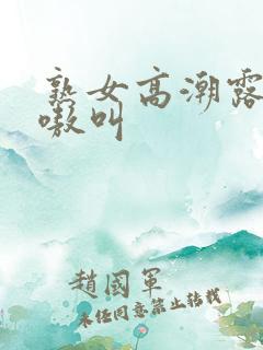 熟女高潮露脸嗷嗷叫