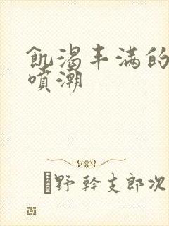 饥渴丰满的少妇喷潮