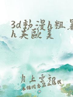 3d动漫h粗暴h夹欧美