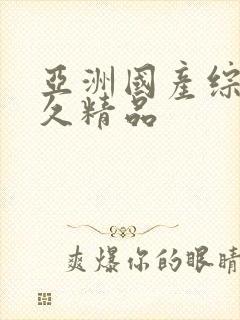 亚洲国产综合久久精品