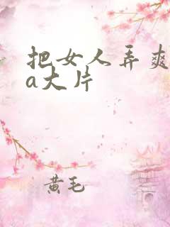 把女人弄爽特黄a大片