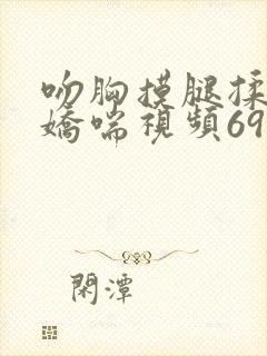 吻胸摸腿揉屁股娇喘视频69