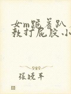 女m跪着趴着调教打屁股小说