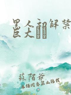 黑人初解禁黑人巨大マラ