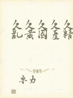 久久久久久一级乱黄国产精品呻吟