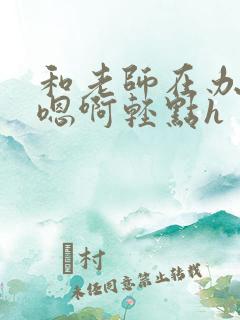 和老师在办公室嗯啊轻点h